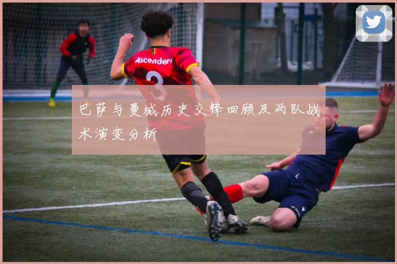 巴萨与曼城历史交锋回顾及两队战术演变分析