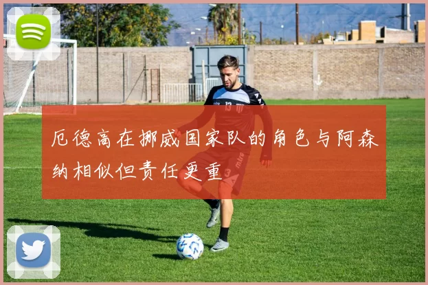 厄德高在挪威国家队的角色与阿森纳相似但责任更重