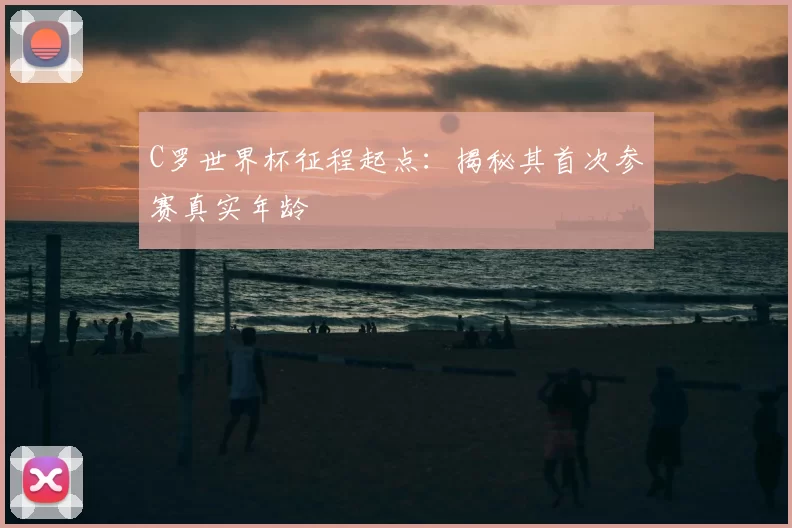 C罗世界杯征程起点：揭秘其首次参赛真实年龄