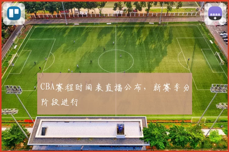CBA赛程时间表直播公布，新赛季分阶段进行
