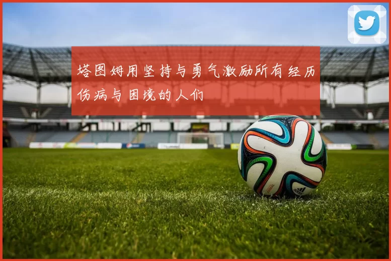 塔图姆用坚持与勇气激励所有经历伤病与困境的人们