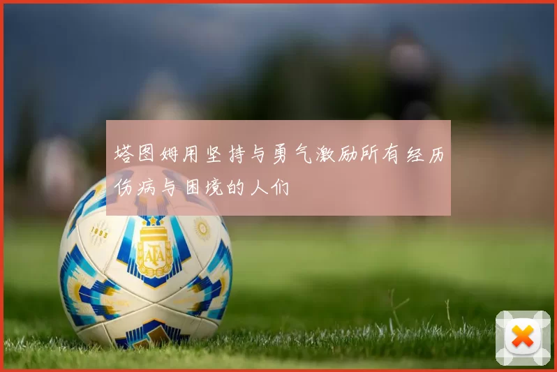 塔图姆用坚持与勇气激励所有经历伤病与困境的人们
