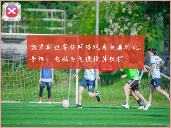 俄罗斯世界杯网络观看渠道对比：手机、电脑与电视投屏教程