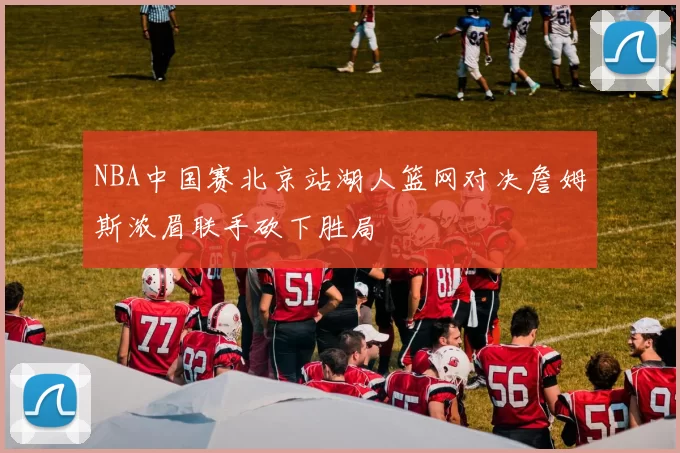 NBA中国赛北京站湖人篮网对决詹姆斯浓眉联手砍下胜局