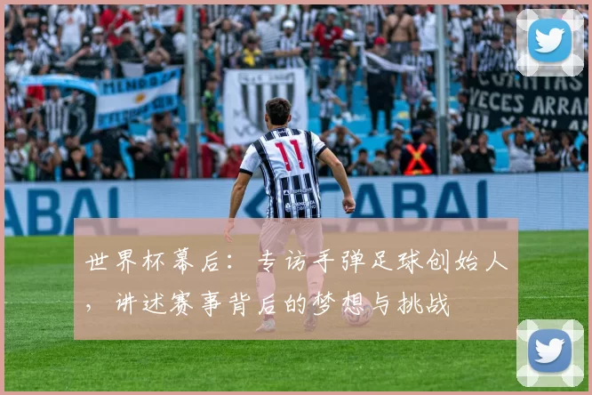 世界杯幕后：专访手弹足球创始人，讲述赛事背后的梦想与挑战