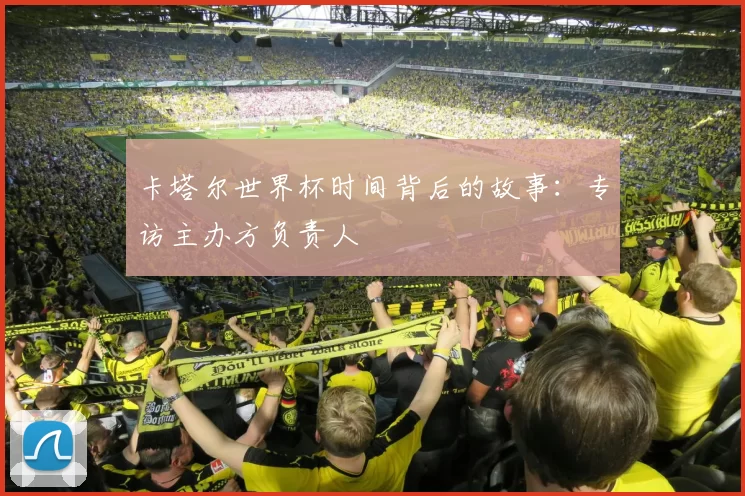卡塔尔世界杯时间背后的故事：专访主办方负责人