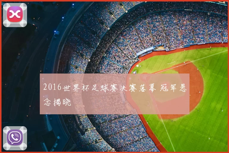 2016世界杯足球赛决赛落幕 冠军悬念揭晓