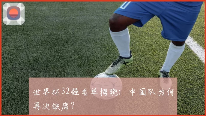 世界杯32强名单揭晓:中国队为何再次缺席?