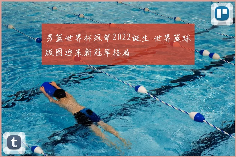 男篮世界杯冠军2022诞生 世界篮球版图迎来新冠军格局