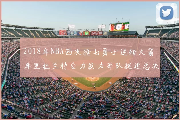 2018年NBA西决抢七勇士逆转火箭 库里杜兰特合力发力率队挺进总决赛