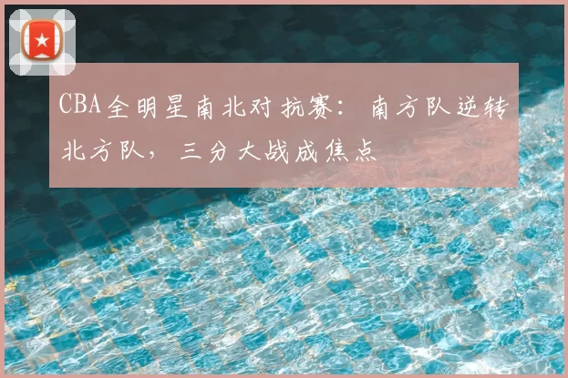 CBA全明星南北对抗赛：南方队逆转北方队，三分大战成焦点