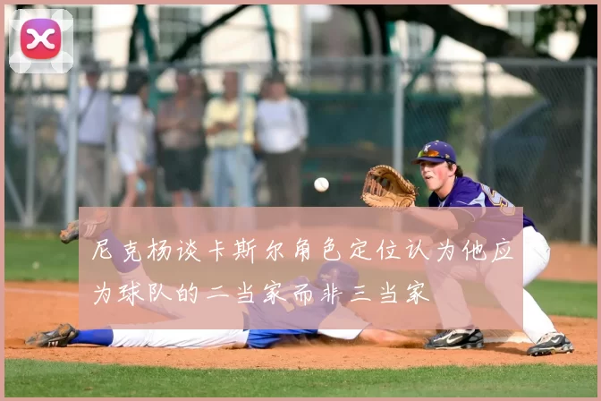 尼克杨谈卡斯尔角色定位认为他应为球队的二当家而非三当家