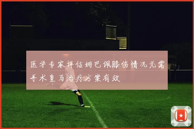 医学专家评估姆巴佩膝伤情况无需手术皇马治疗方案有效