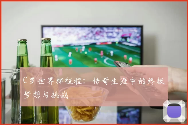 C罗世界杯征程：传奇生涯中的终极梦想与挑战