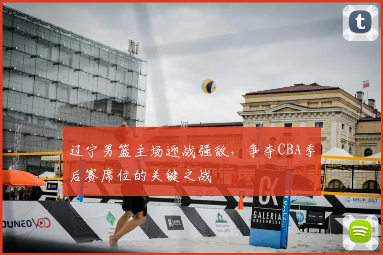 辽宁男篮主场迎战强敌，争夺CBA季后赛席位的关键之战