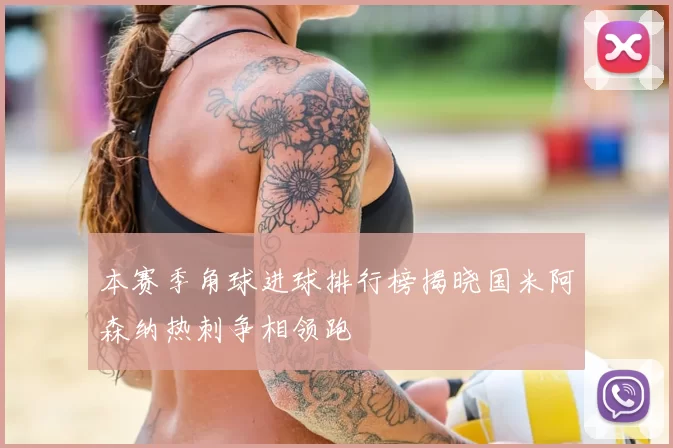 本赛季角球进球排行榜揭晓国米阿森纳热刺争相领跑