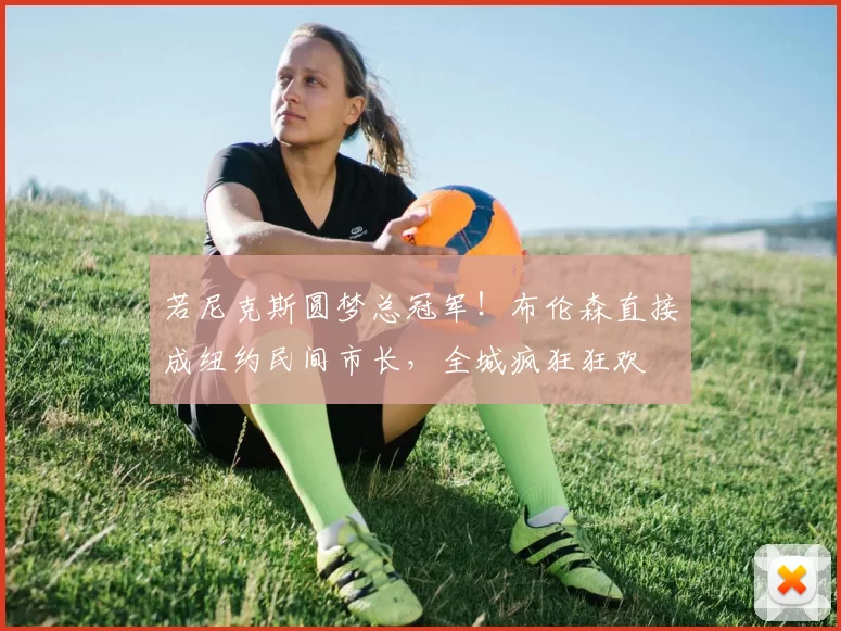 若尼克斯圆梦总冠军！布伦森直接成纽约民间市长，全城疯狂狂欢