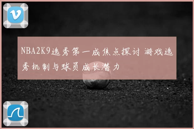 NBA2K9选秀第一成焦点探讨 游戏选秀机制与球员成长潜力