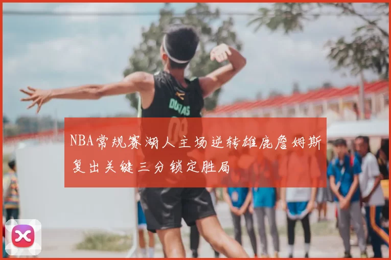 NBA常规赛湖人主场逆转雄鹿詹姆斯复出关键三分锁定胜局