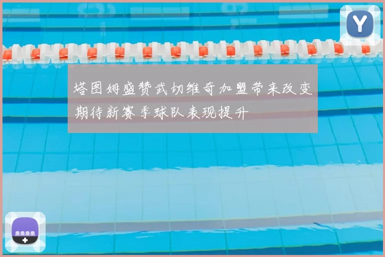 塔图姆盛赞武切维奇加盟带来改变期待新赛季球队表现提升