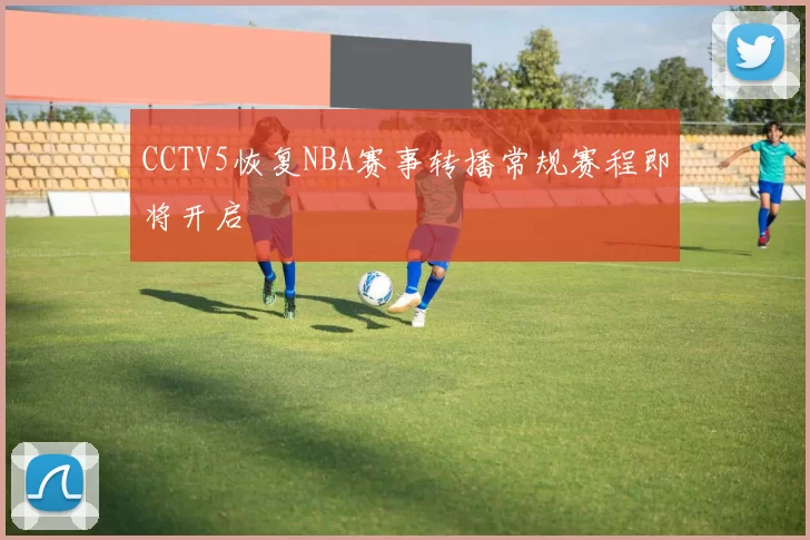 CCTV5恢复NBA赛事转播常规赛程即将开启