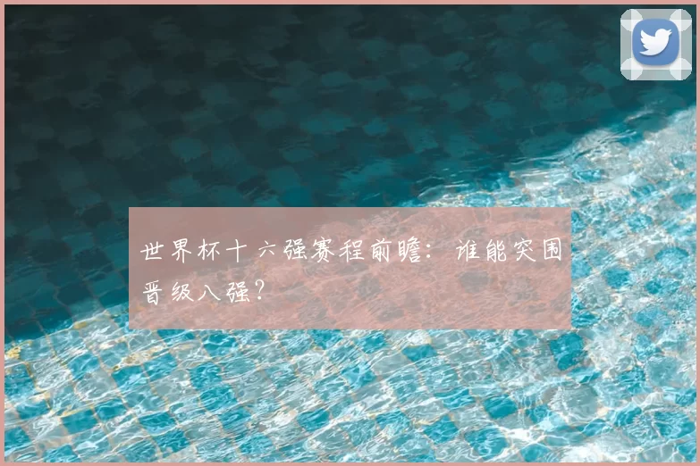 世界杯十六强赛程前瞻：谁能突围晋级八强？