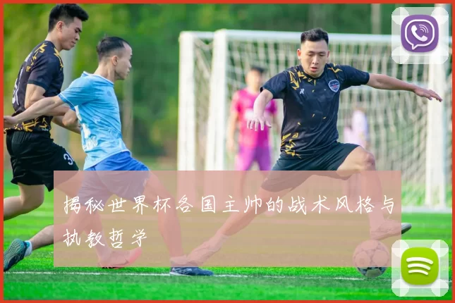 揭秘世界杯各国主帅的战术风格与执教哲学
