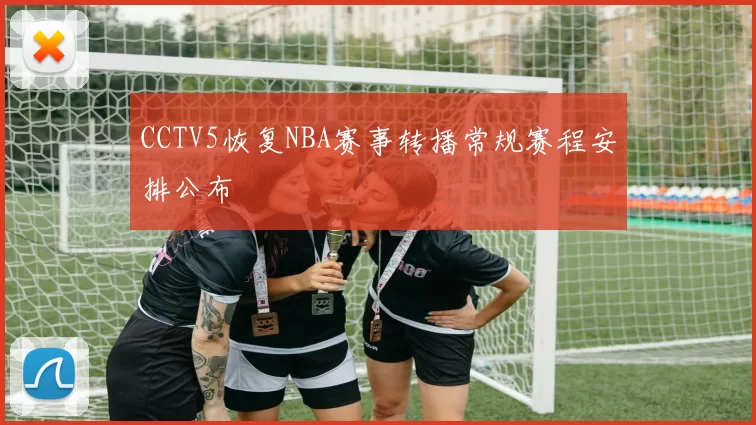CCTV5恢复NBA赛事转播常规赛程安排公布