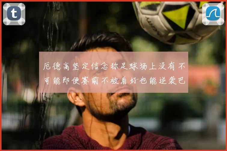 厄德高坚定信念称足球场上没有不可能即便赛前不被看好也能逆袭巴西