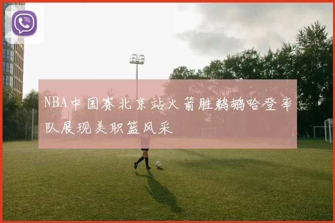 NBA中国赛北京站火箭胜鹈鹕哈登率队展现美职篮风采