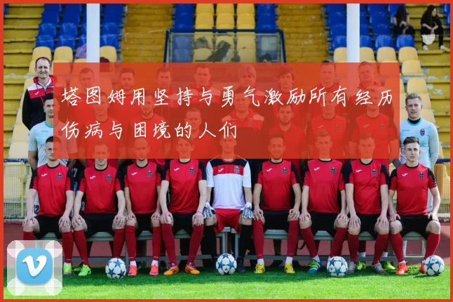 塔图姆用坚持与勇气激励所有经历伤病与困境的人们