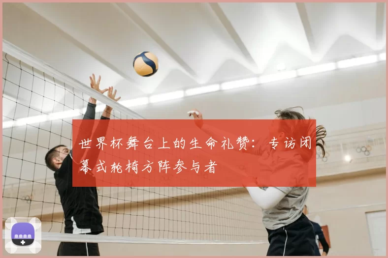 世界杯舞台上的生命礼赞：专访闭幕式轮椅方阵参与者