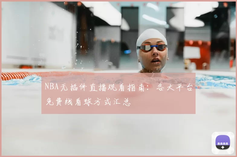NBA无插件直播观看指南：各大平台免费线看球方式汇总