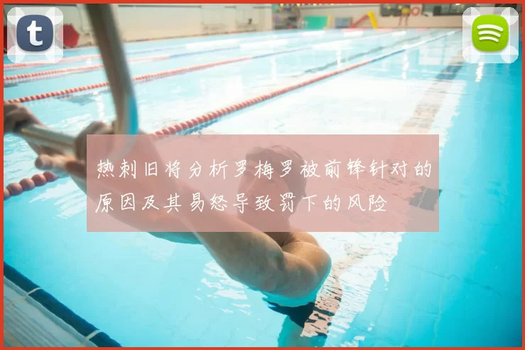 热刺旧将分析罗梅罗被前锋针对的原因及其易怒导致罚下的风险