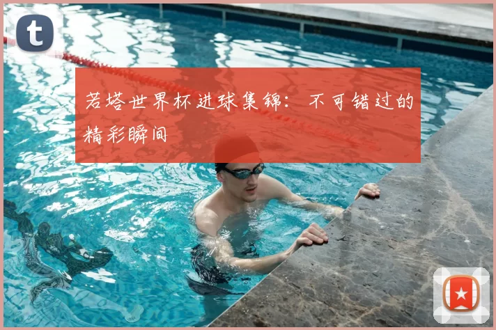 若塔世界杯进球集锦：不可错过的精彩瞬间