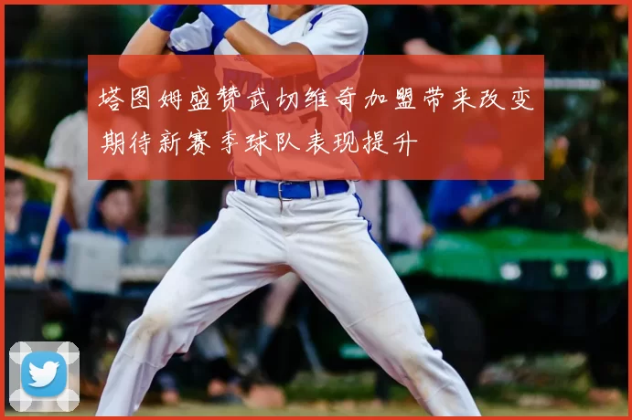 塔图姆盛赞武切维奇加盟带来改变期待新赛季球队表现提升