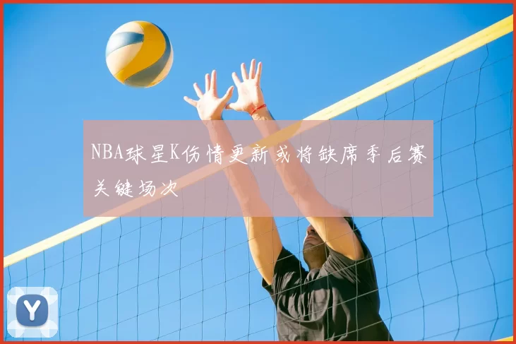 NBA球星K伤情更新或将缺席季后赛关键场次