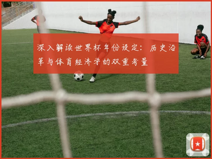 深入解读世界杯年份设定：历史沿革与体育经济学的双重考量