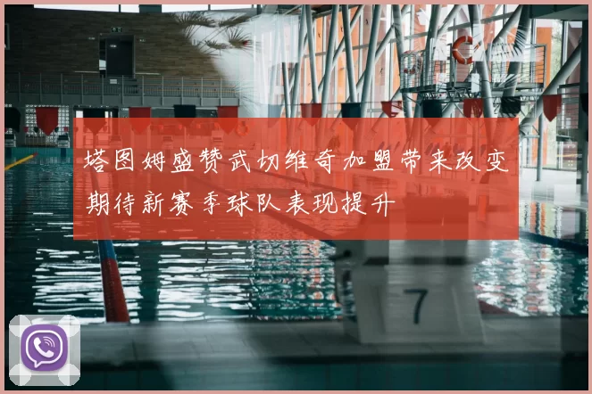 塔图姆盛赞武切维奇加盟带来改变期待新赛季球队表现提升