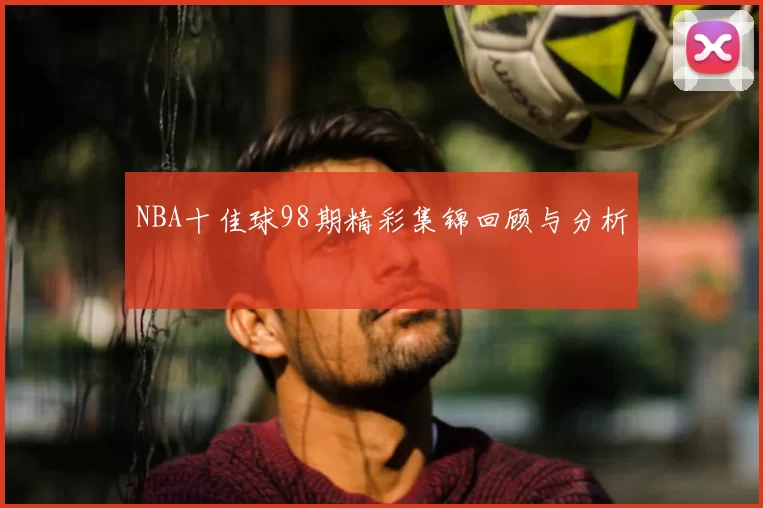 NBA十佳球98期精彩集锦回顾与分析