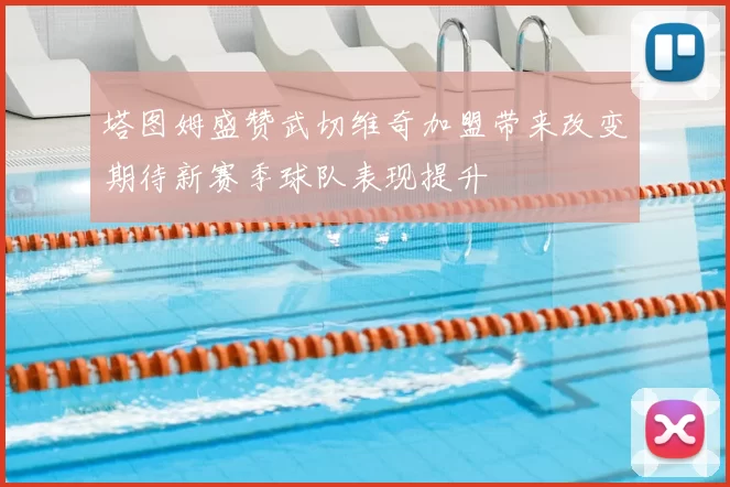 塔图姆盛赞武切维奇加盟带来改变期待新赛季球队表现提升