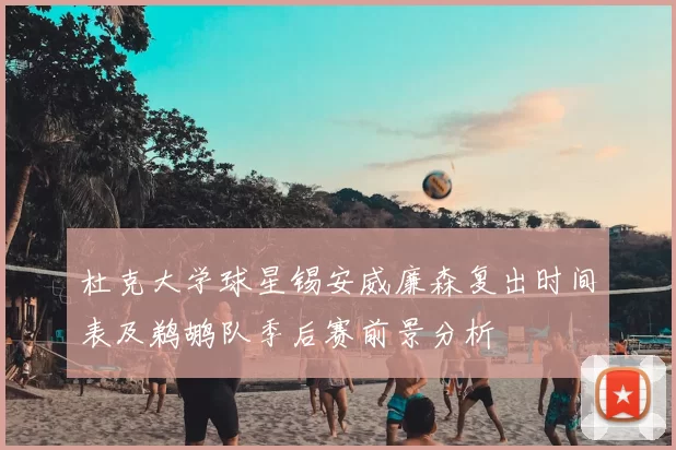 杜克大学球星锡安威廉森复出时间表及鹈鹕队季后赛前景分析