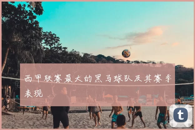 西甲联赛最大的黑马球队及其赛季表现