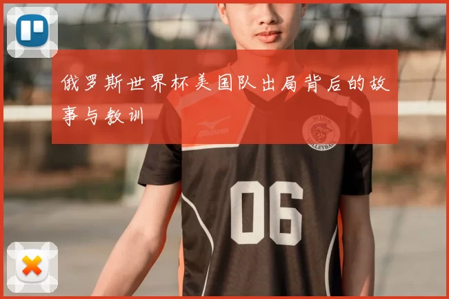 俄罗斯世界杯美国队出局背后的故事与教训