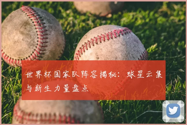 世界杯国家队阵容揭秘：球星云集与新生力量盘点