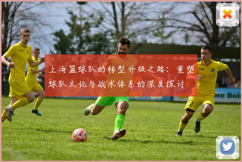 上海篮球队的转型升级之路：重塑球队文化与战术体系的深度探讨