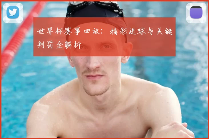 世界杯赛事回放:精彩进球与关键判罚全解析