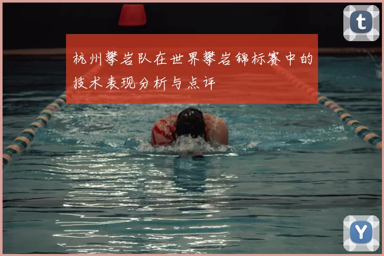 杭州攀岩队在世界攀岩锦标赛中的技术表现分析与点评