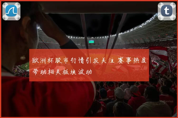 欧洲杯股市行情引发关注 赛事热度带动相关板块波动