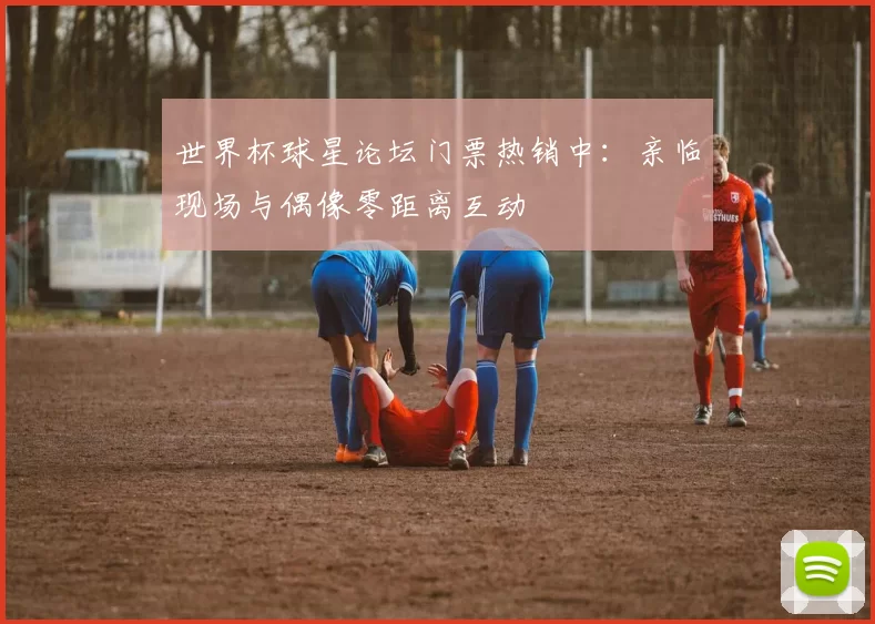 世界杯球星论坛门票热销中：亲临现场与偶像零距离互动